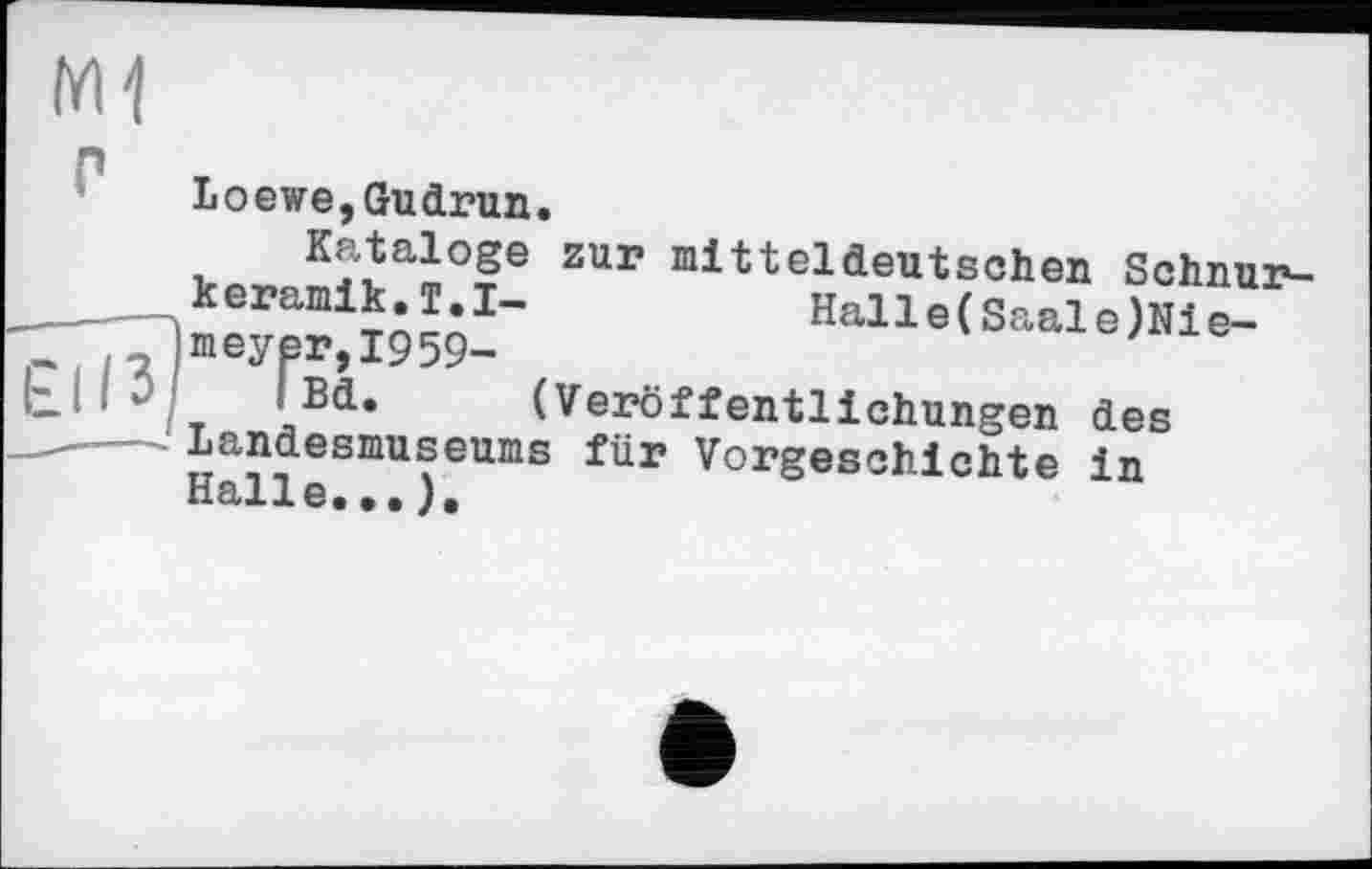 ﻿Loewe,Gudrun.
Kataloge zur mitteldeutschen Schnurkeramik. I. I-	Halle(Saale)Nie-
meyer,I959-
I Bd. (Veröffentlichungen des Landesmuseums für Vorgeschichte in Halle...).